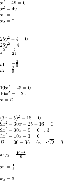 x^2-49=0\\
x^2=49\\
x_1=-7\\
x_2=7\\\\\\
25y^2-4=0\\
25y^2=4\\
y^2= \frac{4}{25} \\\\
y_1= -\frac{2}{5} \\
y_2= \frac{2}{5} \\\\\\
16x^2+25=0\\
16x^2=-25\\
x=\varnothing\\\\\\
(3x-5)^2-16=0\\
9x^2-30x+25-16=0\\
9x^2-30x+9=0\ |:3\\
3x^2-10x+3=0\\
D=100-36=64; \ \sqrt{D}=8\\\\
x_{1/2}= \frac{10\pm8}{6}\\\\
x_1= \frac{1}{3}\\\\
x_2=3