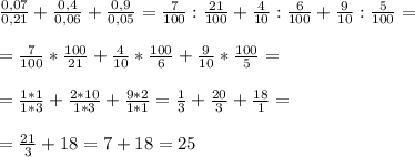 \frac{0,07}{0,21} + \frac{0,4}{0,06} + \frac{0,9}{0,05} = \frac{7}{100} : \frac{21}{100} + \frac{4}{10} : \frac{6}{100} + \frac{9}{10} : \frac{5}{100} = \\ \\ 
= \frac{7}{100} * \frac{100}{21} + \frac{4}{10} * \frac{100}{6} + \frac{9}{10} * \frac{100}{5} = \\ \\ 
= \frac{1*1}{1*3} + \frac{2*10}{1*3} + \frac{9*2}{1*1} = \frac{1}{3} + \frac{20}{3} + \frac{18}{1} =\\ \\ 
= \frac{21}{3} +18 = 7+18= 25