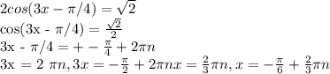 2cos(3x - \pi /4) = \sqrt{2} 

cos(3x - \pi /4) = \frac{\sqrt{2}}{2} 

3x - \pi /4 = +- \frac{ \pi }{4} + 2 \pi n

3x = 2 \pi n, 3x = - \frac{ \pi }{2} + 2 \pi n
x = \frac{2}{3} \pi n, x = - \frac{ \pi }{6} + \frac{2}{3} \pi n