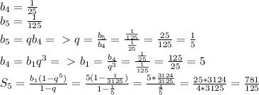 b_4=\frac{1}{25}\\
b_5=\frac{1}{125}\\
b_5=qb_4=\ \textgreater \ q=\frac{b_5}{b_4}=\frac{\frac{1}{125}}{\frac{1}{25}}=\frac{25}{125}=\frac{1}{5}\\
b_4=b_1q^3=\ \textgreater \ b_1=\frac{b_4}{q^3}=\frac{\frac{1}{25}}{\frac{1}{125}}=\frac{125}{25}=5\\
S_5=\frac{b_1(1-q^5)}{1-q}=\frac{5(1-\frac{1}{3125})}{1-\frac{1}{5}}=\frac{5*\frac{3124}{3125}}{\frac{4}{5}}=\frac{25*3124}{4*3125}=\frac{781}{125}