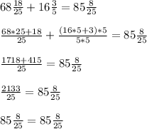 68 \frac{18}{25} + 16 \frac{3}{5} = 85 \frac{8}{25} \\ \\ 
 \frac{68*25+18}{25} + \frac{(16*5+3)*5}{5*5} = 85 \frac{8}{25} \\ \\ 
 \frac{1718 + 415}{25} = 85 \frac{8}{25} \\ \\ 
 \frac{2133}{25} = 85 \frac{8}{25} \\ \\ 
85 \frac{8}{25} = 85 \frac{8}{25} 
