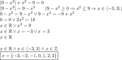 |9-x^2|+x^2-9=0\\
|9-x^2|=9-x^2\qquad(9-x^2\geq0\Rightarrow x^2\leq9\Rightarrow x\in\langle-3,3\rangle)\\
9-x^2=9-x^2 \vee 9-x^2=-9+x^2\\
0=0 \vee 2x^2=18\\
x\in\mathbb{R} \vee x^2=9\\
x\in\mathbb{R} \vee x=-3 \vee x=3\\
x\in \mathbb{R}\\\\
x\in \mathbb{R} \wedge x\in\langle-3,3\rangle \wedge x\in\mathbb{Z}\\
\boxed{x=\{-3,-2,-1,0,1,2,3\}}
