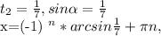 t_{2} = \frac{1}{7}, sin \alpha = \frac{1}{7} 


x=(-1) ^{n} *arcsin \frac{1}{7} + \pi n,