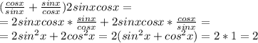 (\frac{cosx}{sinx}+\frac{sinx}{cosx})2sinxcosx = \\
= 2sinxcosx*\frac{sinx}{cosx} + 2sinxcosx*\frac{cosx}{sinx} = \\
= 2sin^2x + 2cos^2x = 2(sin^2x+cos^2x)=2*1=2