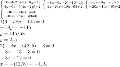 \left \{ {{10-4(2x+5)=6y-13} \atop {4y-63=5(4x-2y)+2}} \right. \left \{ {{-8x-6y=20-10-13} \atop {4y-20x+10y=63+2}} \right. \left \{ {{-8x-6y=-3|*5} \atop {-20x+14y=65|*2}} \right. \\
 \left \{ {{-40x-30y+15=0} \atop {-40x+28y-130=0}} \right. \\
1) 0-58y+145=0 \\
-58y=-145 \\
y=145/58 \\ 
y=2,5 \\ 
2) -8x-6(2,5)+3 = 0\\
-8x-15+3=0 \\
-8x-12=0 \\
x= - (12/8) = -1,5.