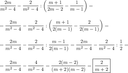 \displaystyle \frac{2m}{m^2-4}- \frac{2}{m^2-4} :\bigg( \frac{m+1}{2m-2} - \frac{1}{m-1} \bigg)=\\ \\ \\ = \frac{2m}{m^2-4} - \frac{2}{m^2-4} :
\bigg( \frac{m+1}{2(m-1)} - \frac{2}{2(m-1)} \bigg)=\\ \\ \\ = \frac{2m}{m^2-4} - \frac{2}{m^2-4} : \frac{m-1}{2(m-1)} = \frac{2m}{m^2-4}- \frac{2}{m^2-4}: \frac{1}{2} =\\ \\ \\ = \frac{2m}{m^2-4} - \frac{4}{m^2-4} = \frac{2(m-2)}{(m+2)(m-2)} = \boxed{\frac{2}{m+2} }