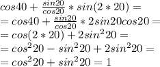 cos40+ \frac{sin20}{cos20}*sin(2*20)= \\ 
=cos40+ \frac{sin20}{cos20}*2sin20cos20= \\ 
=cos(2*20)+2sin^220= \\ 
=cos^220-sin^220+2sin^220= \\ 
=cos^220+sin^220=1