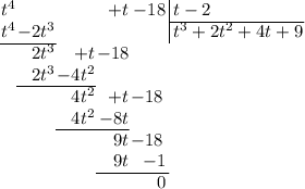\arraycolsep=0.05em
\begin{array}{rrrrr@{\,}r|l}
t^4&&&+t&-18&&\,t-2\\
\cline{7-7}
t^4&-2t^3&&&&&\,t^3+2t^2+4t+9\\
\cline{1-2}
&2t^3&+t&-18&\,\\
&2t^3&-4t^2&&\\
\cline{2-3}
&&4t^2&+t&-18\,\\
&&4t^2&-8t&\\
\cline{3-4}
&&&9t&-18\,\\
&&&9t&-1\\
\cline{4-5}
&&&&0\\
\end{array}
