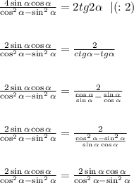 \frac{4\sin \alpha \cos \alpha}{\cos^2\alpha-\sin^2\alpha}=2tg2\alpha\ \ |(:2)\\\\\\
\frac{2\sin\alpha\cos\alpha}{\cos^2\alpha-\sin^2\alpha}= \frac{2}{ctg\alpha-tg\alpha} \\\\\\
\frac{2\sin\alpha\cos\alpha}{\cos^2\alpha-\sin^2\alpha}= \frac{2}{ \frac{\cos\alpha}{\sin\alpha}- \frac{\sin\alpha}{\cos\alpha}}\\\\\\
\frac{2\sin\alpha\cos\alpha}{\cos^2\alpha-\sin^2\alpha}= \frac{2}{ \frac{\cos^2\alpha-\sin^2\alpha}{\sin\alpha\cos\alpha}}\\\\\\
\frac{2\sin\alpha\cos\alpha}{\cos^2\alpha-\sin^2\alpha}=\frac{2\sin\alpha\cos\alpha}{\cos^2\alpha-\sin^2\alpha}