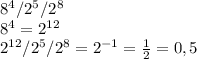 8^{4} /2^5/ 2^{8}

 8^{4}=2^{12}

 2^{12} /2^5/ 2^{8}=2^{-1}= \frac{1}{2}=0,5