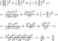 ( \frac{35}{48} )^3*( \frac{6}{7} )^3*(-1 \frac{3}{5} )^2= \\ \\ 
= \frac{(5*7)^3}{(16*3)^3}* \frac{(2*3)^3}{7^3}*(- \frac{8}{5} )^2= \\ \\ 
= \frac{5^3*7^3}{(2^4)^3*3^3}* \frac{2^3*3^3}{7^3}* \frac{(2^3)^2}{5^2}= \\ \\ 
= \frac{5^3*7^3*2^3*2^6*3^3}{5^2*7^3*2^{12}*3^3}= \frac{5}{2^3}= \frac{5}{8}
