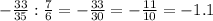 - \frac{33}{35} : \frac{7}{6} = -\frac{33}{30} = -\frac{11}{10} = -1.1
