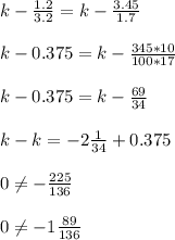 k- \frac{1.2}{3.2} = k - \frac{3.45}{1.7} \\ \\ 
k- 0.375 = k - \frac{345* 10}{100*17} \\ \\ 
k - 0.375 = k- \frac{69}{34} \\ \\ 
k -k = - 2 \frac{1}{34} + 0.375 \\ \\ 
0 \neq - \frac{225}{136} \\ \\ 
0 \neq -1 \frac{89}{136}