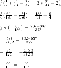 \frac{5}{6} ( \frac{1}{2} * \frac{61}{93} - \frac{2}{3} ) = 3* \frac{61}{93} - 2 \frac{1}{4} \\ \\ 
\frac{5}{6} ( \frac{61}{186} - \frac{124}{186} ) = \frac{183}{93} - \frac{9}{4} \\ \\ 
 \frac{5}{6} * (- \frac{63}{186} ) = \frac{732-837}{372} \\ \\ 
 - \frac{5*7}{2*62} = \frac{732-837}{372} \\ \\ 
- \frac{35}{124} = - \frac{105:3}{372:3} \\ \\ 
- \frac{35}{124} =- \frac{35}{124}
