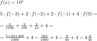 \\ f(x)=10^{x}\\ \\
5\cdot f(-3)+2\cdot f(-2)+2\cdot f(-1)+4\cdot f(0)= \\ \\
=\frac{5}{1000}+\frac{2}{100}+\frac{2}{10}+4= \\ \\
=\frac{5+20+200}{1000}+4=\frac{225}{1000}+4=\frac{9}{40}+4=4\frac{9} {40} \\