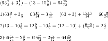 (63 \frac{2}{3} +3 \frac{1}{8} )- (13-10 \frac{5}{9} ) = 64 \frac{25}{72} \\ \\ 1) 63 \frac{2}{3} +3 \frac{1}{8}= 63 \frac{16}{24} + 3 \frac{3}{24} = (63+3) +\frac{16+3}{24}= 66 \frac{19}{24} \\ \\ 2) 13 - 10\frac{5}{9}= 12 \frac{9}{9} - 10 \frac{5}{9} = (12-10) + ( \frac{9-5}{9} ) = 2 \frac{4}{9} \\ \\ 3) 66 \frac{19}{24} - 2 \frac{4}{9} = 69 \frac{57}{72} - 2 \frac{32}{72} = 64 \frac{25}{72} 
