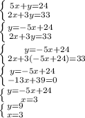 \left \{ {{5x+y=24} \atop {2x+3y=33}} \right. 

 \left \{ {{y=-5x+24} \atop {2x+3y=33}} \right. 

 \left \{ {{y=-5x+24} \atop {2x+3(-5x+24)=33}} \right. 

 \left \{ {{y=-5x+24} \atop {-13x+39=0}} \right. 

 \left \{ {{y=-5x+24} \atop {x=3}} \right. 

 \left \{ {{y=9} \atop {x=3}} \right.