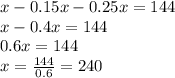 x - 0.15x - 0.25x = 144 \\ 
x - 0.4x = 144 \\ 
0.6x = 144 \\ 
x = \frac{144}{0.6} = 240