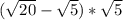 ( \sqrt{20} - \sqrt{5} )* \sqrt{5} 
