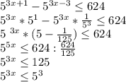 5^{3x+1}- 5^{3x-3} \leq 624

 5^{3x}*5 ^{1} -5 ^{3x} * \frac{1}{ 5^{3} } \leq 624

5 ^{3x} *(5- \frac{1}{125} ) \leq 624

 5^{5x} \leq 624: \frac{624}{125} 

 5^{3x} \leq 125

 5^{3x} \leq 5^{3}