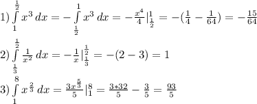1) \int\limits^{ \frac{1}{2} }_1 { x^{3} } \, dx =- \int\limits^1_{ \frac{1}{2} } { x^{3} } \, dx=- \frac{ x^{4} }{4} |^1_{ \frac{1}{2} }=-( \frac{1}{4} - \frac{1}{64} )=- \frac{15}{64} \\ 
2) \int\limits^{ \frac{1}{2} }_{ \frac{1}{3} } { \frac{1}{ x^{2} } } \, dx = - \frac{1}{x}|^ { \frac{1}{2} }_{ \frac{1}{3}}=-(2-3)=1 \\ 
3) \int\limits^{ 8 }_{ 1 } { x^{ \frac{2}{3} } } } \, dx = \frac{ 3x^{ \frac{5}{3} } }{5} |^8_1= \frac{3*32}{5} - \frac{3}{5} = \frac{93}{5} \\