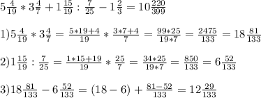 5 \frac{4}{19} * 3 \frac{4}{7} + 1 \frac{15}{19} : \frac{7}{25} - 1 \frac{2}{3} =10 \frac{220}{399} \\ \\ 
1) 5 \frac{4}{19} * 3 \frac{4}{7} = \frac{5*19+4}{19} * \frac{3*7+4}{7} = \frac{99*25}{19*7} = \frac{2475}{133} =18 \frac{81}{133} \\ \\ 
2) 1 \frac{15}{19} : \frac{7}{25}= \frac{1*15+19}{19} * \frac{25}{7} = \frac{34*25}{19*7} = \frac{850}{133} = 6 \frac{52}{133} \\ \\ 
3) 18 \frac{81}{133}-6 \frac{52}{133} = (18-6) + \frac{81-52}{133} = 12 \frac{29}{133} \\ \\ 
