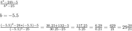\frac{b^2-24b -5}{b^2-25} \\ \\ 
b= -5.5 \\ \\ 
 \frac{(-5.5)^2-24*(-5.5) -5}{(-5.5)^2-25} = \frac{30.25 + 132-5}{30.25-25} = \frac{157.25}{5.25} = \frac{6.29}{0.21} = \frac{629}{21} = 29 \frac{20}{21}