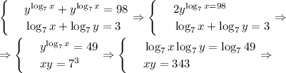 \begin{cases}
 & \text{ } y^{\log_7x}+y^{\log_7x}=98 \\ 
 & \text{ } \log_7x+\log_7y=3 
\end{cases}\Rightarrow\begin{cases}
 & \text{ } 2y^{\log_7x=98} \\ 
 & \text{ } \log_7x+\log_7y=3 
\end{cases}\Rightarrow\\ \\ \Rightarrow\begin{cases}
 & \text{ } y^{\log_7x}=49 \\ 
 & \text{ } xy=7^3 
\end{cases}\Rightarrow\begin{cases}
 & \text{ } \log_7x\log_7y=\log_749 \\ 
 & \text{ } xy=343 
\end{cases}\Rightarrow