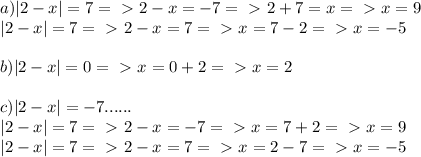 a)|2-x|=7=\ \textgreater \ 2-x=-7=\ \textgreater \ 2+7=x=\ \textgreater \ x=9\\
|2-x|=7=\ \textgreater \ 2-x=7=\ \textgreater \ x=7-2=\ \textgreater \ x=-5\\\\
b)|2-x|=0=\ \textgreater \ x=0+2=\ \textgreater \ x=2\\\\
c)|2-x|=-7......\\
|2-x|=7=\ \textgreater \ 2-x=-7=\ \textgreater \ x=7+2=\ \textgreater \ x=9\\
|2-x|=7=\ \textgreater \ 2-x=7=\ \textgreater \ x=2-7=\ \textgreater \ x=-5