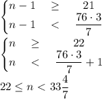 \left\{\begin{matrix} n-1& \geq&21 \\ n-1&\ \textless \ &\displaystyle \frac{76\cdot3}{7}\end{matrix} \right. \\ 
\left\{\begin{matrix} n& \geq&22 \\ n&\ \textless \ &\displaystyle \frac{76\cdot3}{7}+1 \end{matrix} \right. \\ \\
22 \leq n\ \textless \ \displaystyle 33 \frac{4}{7}