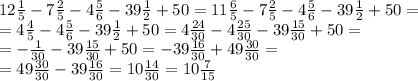 12 \frac{1}{5} -7 \frac{2}{5}-4 \frac{5}{6}-39 \frac{1}{2} +50=11 \frac{6}{5} -7 \frac{2}{5}-4 \frac{5}{6}-39 \frac{1}{2} +50= \\ 
=4 \frac{4}{5} -4 \frac{5}{6}-39 \frac{1}{2} +50=4 \frac{24}{30} -4 \frac{25}{30}-39 \frac{15}{30} +50= \\ 
=- \frac{1}{30}- 39 \frac{15}{30} +50= -39 \frac{16}{30} +49 \frac{30}{30} = \\ 
= 49 \frac{30}{30}-39 \frac{16}{30}=10 \frac{14}{30}=10 \frac{7}{15}