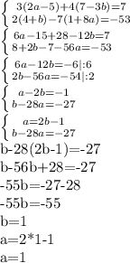 \left \{ {{3(2a-5)+4(7-3b)=7} \atop {2(4+b)-7(1+8a)=-53}} \right. 

 \left \{ {{6a-15+28-12b=7} \atop {8+2b-7-56a=-53}} \right. 

 \left \{ {{6a-12b=-6}|:6 \atop {2b-56a=-54}|:2} \right. 

 \left \{ {{a-2b=-1} \atop {b-28a=-27}} \right. 

 \left \{ {{a=2b-1} \atop {b-28a=-27}} \right. 

b-28(2b-1)=-27

b-56b+28=-27

-55b=-27-28

-55b=-55

b=1

a=2*1-1

a=1

