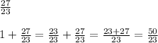\frac{27}{23} \\ \\ 1+ \frac{27}{23}= \frac{23}{23}+ \frac{27}{23} = \frac{23+27}{23} = \frac{50}{23} 

