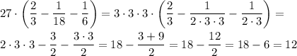 \displaystyle 27\cdot\left(\frac{2}{3}-\frac{1}{18}-\frac{1}{6}\right)=3\cdot3\cdot3\cdot\left(\frac{2}{3}-\frac{1}{2\cdot3\cdot3}-\frac{1}{2\cdot3}\right)=\\ \\
2\cdot3\cdot3-\frac{3}{2}-\frac{3\cdot3}{2}=18-\frac{3+9}{2}=18-\frac{12}{2}=18-6=12