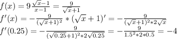 f(x)=9\frac{\sqrt{x}-1}{x-1}=\frac{9}{\sqrt{x}+1}\\
f'(x)=-\frac{9}{(\sqrt{x}+1)^{2}}*(\sqrt{x}+1)'=-\frac{9}{(\sqrt{x}+1)^{2}*2\sqrt{x}}\\
f'(0.25)=-\frac{9}{(\sqrt{0.25}+1)^{2}*2\sqrt{0.25}}=-\frac{9}{1.5^{2}*2*0.5}=-4
