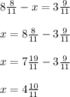 8 \frac{8}{11} -x=3 \frac{9}{11} \\ \\ 
x=8 \frac{8}{11} -3 \frac{9}{11} \\ \\ 
x=7 \frac{19}{11} -3 \frac{9}{11} \\ \\ x=4 \frac{10}{11}