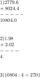 1) 2779.6 \\ +8024.4 \\ -----\\ 10804.0 
 \\ \\ \\ 2)1.98 \\ +2.02 \\ ---- \\ 4 \\ \\ \\ 3) 10804:4 = 2701