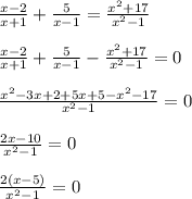 \frac{x-2}{x+1} + \frac{5}{x-1}= \frac{x^2+17}{x^2-1} \\\\
 \frac{x-2}{x+1} + \frac{5}{x-1}- \frac{x^2+17}{x^2-1} =0\\\\
 \frac{x^2-3x+2+5x+5-x^2-17}{x^2-1} =0\\\\
 \frac{2x-10}{x^2-1}=0\\\\
 \frac{2(x-5)}{x^2-1}=0