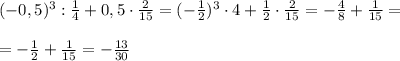 (-0,5)^3: \frac{1}{4}+0,5\cdot \frac{2}{15}=(- \frac{1}{2})^3\cdot4+ \frac{1}{2}\cdot \frac{2}{15}=- \frac{4}{8}+ \frac{1}{15}=\\\\
=-\frac{1}{2}+ \frac{1}{15}=-\frac{13}{30}