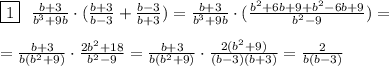 \boxed{1}\ \ \frac{b+3}{b^3+9b}\cdot (\frac{b+3}{b-3} + \frac{b-3}{b+3})= \frac{b+3}{b^3+9b}\cdot( \frac{b^2+6b+9+b^2-6b+9}{b^2-9} )=\\\\
= \frac{b+3}{b(b^2+9)}\cdot\frac{2b^2+18}{b^2-9} =\frac{b+3}{b(b^2+9)}\cdot \frac{2(b^2+9)}{(b-3)(b+3)}= \frac{2}{b(b-3)}