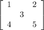 \left[\begin{array}{ccc}1&&2\\&3&\\4&&5\end{array}\right] 

