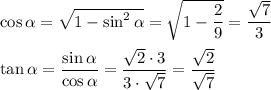 \cos \alpha = \sqrt{1-\sin^2 \alpha }= \sqrt{1- \dfrac{2}{9} } = \dfrac{ \sqrt{7} }{3} 
\\\\
\tan \alpha = \dfrac{\sin \alpha }{\cos \alpha } = \dfrac{ \sqrt{2}\cdot 3 }{3\cdot \sqrt{7} } = \dfrac{ \sqrt{2} }{ \sqrt{7} } \\\\