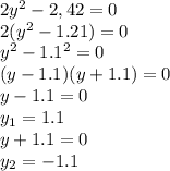 2y^2-2,42=0 \\ 2( y^{2} -1.21)=0 \\ y ^{2}-1.1^2=0 \\ (y-1.1)(y+1.1)=0
 \\ y-1.1=0 \\ y_1=1.1 \\ y+1.1=0 \\ y_2=-1.1