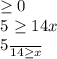 \geq 0
 
5 \geq 14x
 
 \frac{5}{14} \geq x