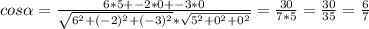 cos \alpha= \frac{6*5+-2*0+-3*0}{ \sqrt{6^2+(-2)^2+(-
3)^2}* \sqrt{5^2+0^2+0^2}}= \frac{30}{7*5}= \frac{30}{35}= \frac{6}{7}