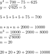 y^{4} =700-75=625 \\ y= \sqrt[4]{625} =5 \\ \\ 5*5*5*5+75=700 \\ \\ n*n*n+2000=10000 \\ n^{3} =10000-2000=8000 \\ n= \sqrt[3]{8000} \\ n=20 \\ \\ 20*20*20+2000=10000 
