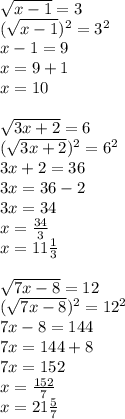 \sqrt{x-1} =3 \\( \sqrt{x-1})^2 =3^2 \\ x-1=9 \\ x=9+1 \\ x=10 \\ \\ \sqrt{ 3x+2}=6 \\ (\sqrt{ 3x+2})^2=6^2 \\ 3x+2=36 \\ 3x=36-2 \\ 3x=34 \\ x= \frac{34}{3} \\ x=11 \frac{1}{3} \\ \\ \sqrt{7x-8}=12 \\ (\sqrt{7x-8})^2=12^2 \\ 7x-8=144 \\ 7x=144+8 \\ 7x=152 \\ x= \frac{152}{7} \\ x=21 \frac{5}{7} 
