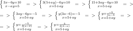 \left \{ {{3x-6y=10} \atop {x-ay=5}} \right. \; \; =\ \textgreater \ \left \{ {{3(5+ay)-6y=10} \atop {x=5+ay}} \right. \; \; =\ \textgreater \ \left \{ {{15+3ay-6y=10} \atop {x=5+ay}} \right. \; \; =\ \textgreater \ \\\\=\ \textgreater \ \left \{ {{3ay-6y=-5} \atop {x=5+ay}} \right. \; \; =\ \textgreater \ \left \{ {{y(3a-6)=-5} \atop {x=5+ay}} \right. \; \; =\ \textgreater \ \left \{ {{y= \frac{-5}{3a-6} } \atop {x=5+ay}} \right. \; \; =\ \textgreater \ \\\\=\ \textgreater \ \left \{ {{y= \frac{-5}{3(a-2)} } \atop {x=5+ay}} \right.\; \; =\ \textgreater \ \left \{ {{y= \frac{5}{3(2-a)} } \atop {x=5+ay}} \right.