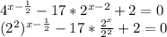 4^{x- \frac{1}{2} } -17*2 ^{x-2} +2=0

 (2^{2}) ^{x- \frac{1}{2} } -17* \frac{ 2^{x} }{ 2^{2} } +2=0