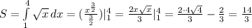 S= \int\limits^4_1 { \sqrt{x} } \, dx = (\frac{x^{ \frac{3}{2} }}{ \frac{3}{2} })|^4_1 = \frac{2x \sqrt{x} }{3} |^4_1=\frac{2\cdot 4 \sqrt{4} }{3}-\frac{2 }{3}= \frac{14}{3} 
